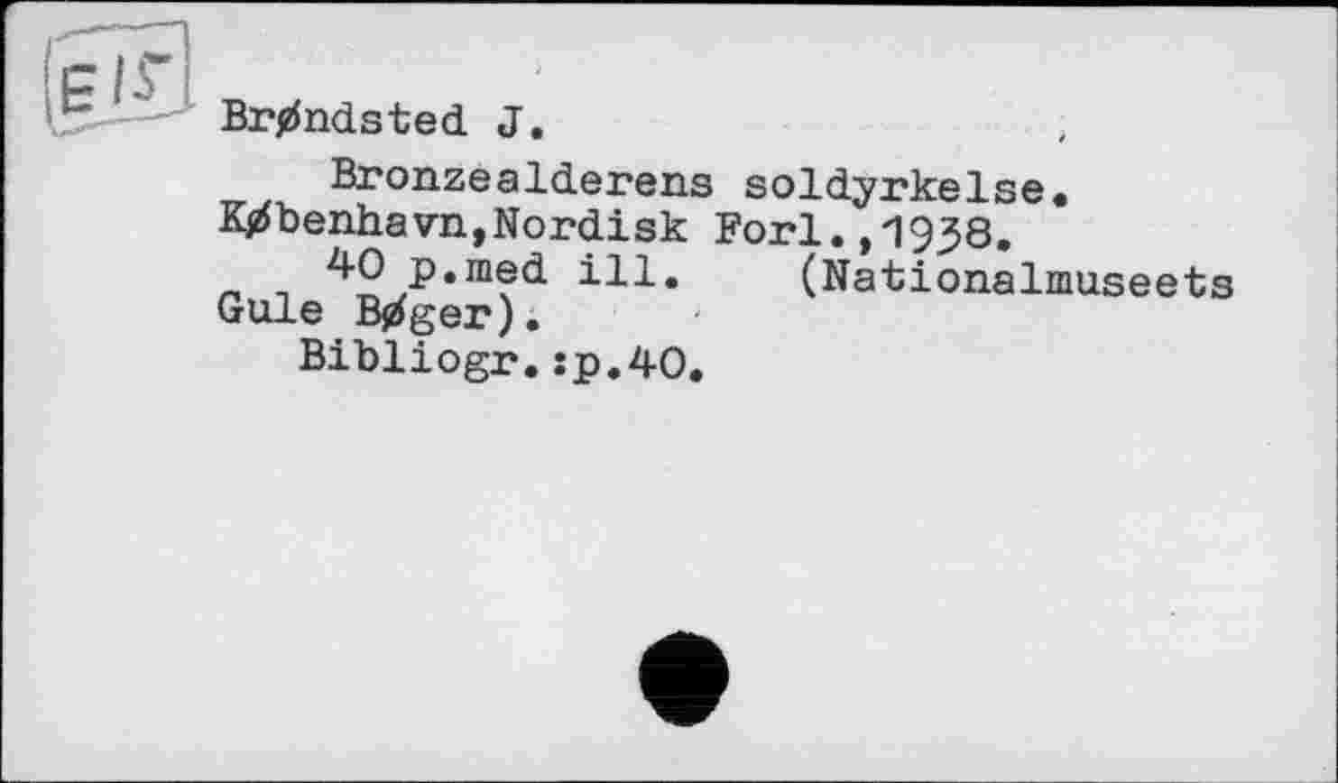 ﻿Brandsted J.
BronzeaIderens soldyrkelse. K^benhavn,Nordisk Forl.,1938.
40 p.med ill. (Nationalmuseets Gale Bjrfger).
Bibliogr.îp.40.